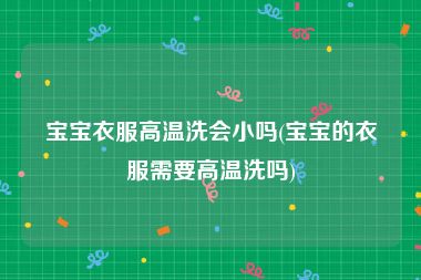 宝宝衣服高温洗会小吗(宝宝的衣服需要高温洗吗)