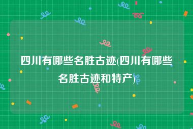 四川有哪些名胜古迹(四川有哪些名胜古迹和特产)