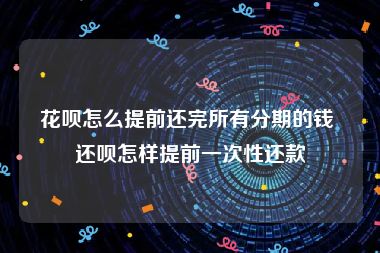 花呗怎么提前还完所有分期的钱 还呗怎样提前一次性还款