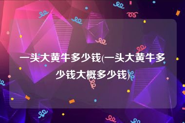 一头大黄牛多少钱(一头大黄牛多少钱大概多少钱)