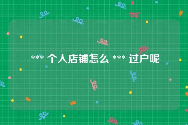  *** 个人店铺怎么 *** 过户呢