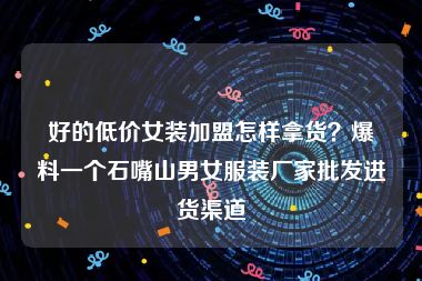 好的低价女装加盟怎样拿货？爆料一个石嘴山男女服装厂家批发进货渠道