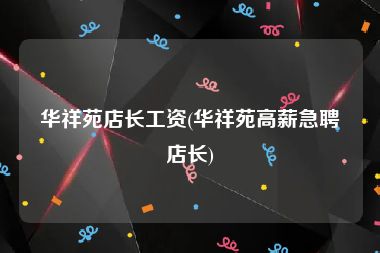 华祥苑店长工资(华祥苑高薪急聘店长)