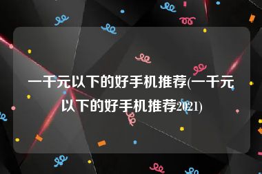 一千元以下的好手机推荐(一千元以下的好手机推荐2021)