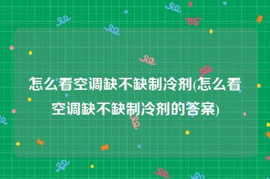 怎么看空调缺不缺制冷剂(怎么看空调缺不缺制冷剂的答案)