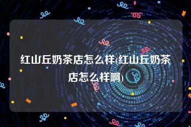 红山丘奶茶店怎么样(红山丘奶茶店怎么样啊)