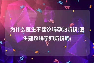 为什么医生不建议喝孕妇奶粉(医生建议喝孕妇奶粉吗)