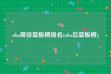 nba现役篮板榜排名(nba总篮板榜)