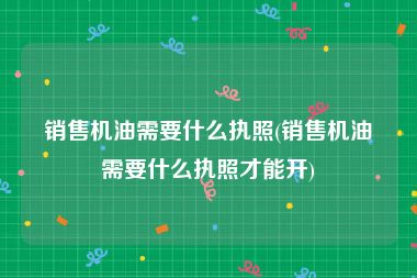 销售机油需要什么执照(销售机油需要什么执照才能开)