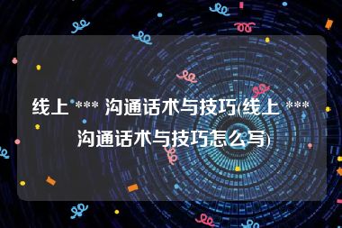 线上 *** 沟通话术与技巧(线上 *** 沟通话术与技巧怎么写)