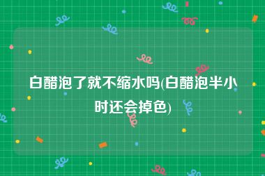 白醋泡了就不缩水吗(白醋泡半小时还会掉色)