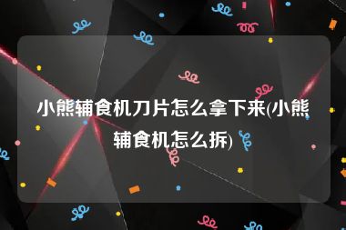 小熊辅食机刀片怎么拿下来(小熊辅食机怎么拆)
