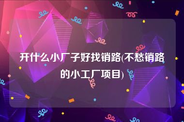 开什么小厂子好找销路(不愁销路的小工厂项目)