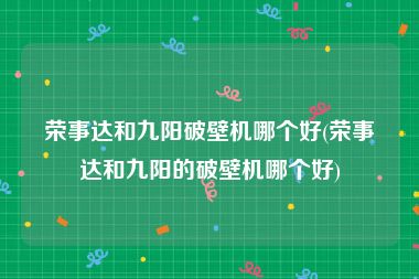 荣事达和九阳破壁机哪个好(荣事达和九阳的破壁机哪个好)