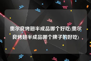 奥尔良烤翅半成品哪个好吃(奥尔良烤翅半成品哪个牌子的好吃)