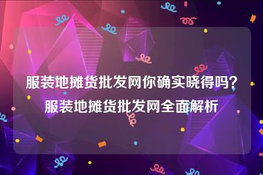 服装地摊货批发网你确实晓得吗？服装地摊货批发网全面解析
