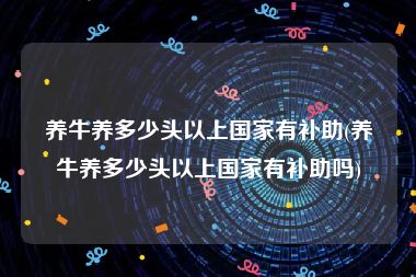 养牛养多少头以上国家有补助(养牛养多少头以上国家有补助吗)