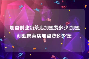 加盟创业奶茶店加盟费多少(加盟创业奶茶店加盟费多少钱)