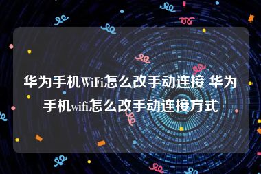 华为手机WiFi怎么改手动连接 华为手机wifi怎么改手动连接方式