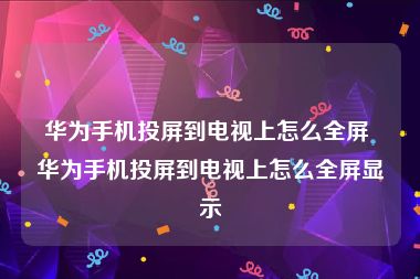 华为手机投屏到电视上怎么全屏 华为手机投屏到电视上怎么全屏显示