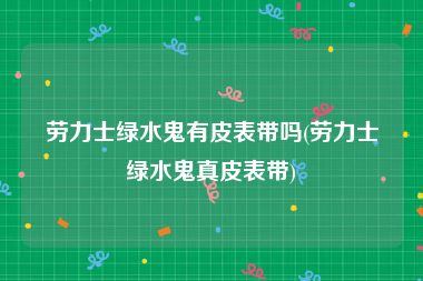 劳力士绿水鬼有皮表带吗(劳力士绿水鬼真皮表带)