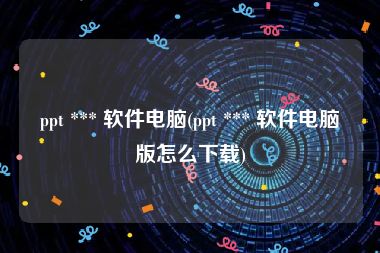 ppt *** 软件电脑(ppt *** 软件电脑版怎么下载)