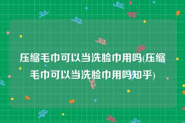 压缩毛巾可以当洗脸巾用吗(压缩毛巾可以当洗脸巾用吗知乎)