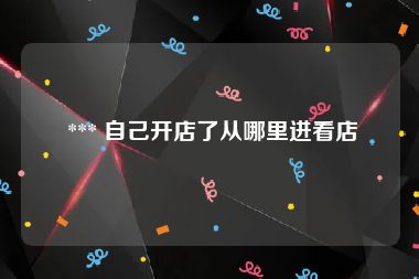  *** 自己开店了从哪里进看店