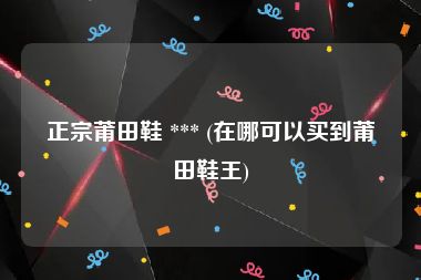 正宗莆田鞋 *** (在哪可以买到莆田鞋王)
