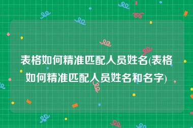 表格如何精准匹配人员姓名(表格如何精准匹配人员姓名和名字)