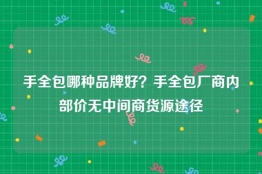 手全包哪种品牌好？手全包厂商内部价无中间商货源途径