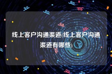 线上客户沟通渠道(线上客户沟通渠道有哪些)