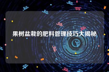 果树盆栽的肥料管理技巧大揭秘