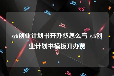 syb创业计划书开办费怎么写 syb创业计划书模板开办费