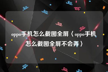oppo手机怎么截图全屏〈oppo手机怎么截图全屏不会弄〉