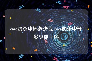 coco奶茶中杯多少钱 coco奶茶中杯多少钱一杯