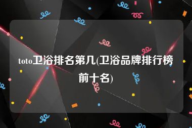 toto卫浴排名第几(卫浴品牌排行榜前十名)