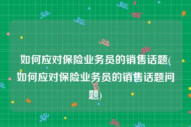 如何应对保险业务员的销售话题(如何应对保险业务员的销售话题问题)