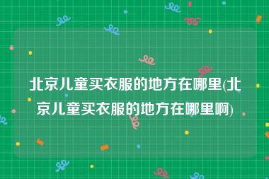 北京儿童买衣服的地方在哪里(北京儿童买衣服的地方在哪里啊)