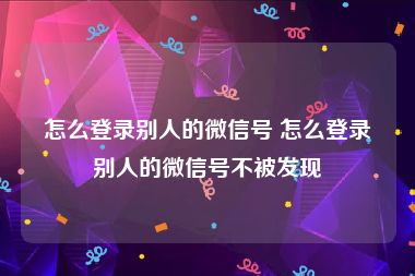 怎么登录别人的微信号 怎么登录别人的微信号不被发现