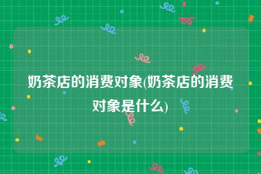 奶茶店的消费对象(奶茶店的消费对象是什么)