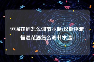 恒温花洒怎么调节水温(汉斯格雅恒温花洒怎么调节水温)