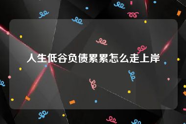 人生低谷负债累累怎么走上岸