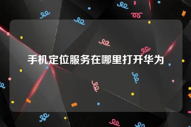手机定位服务在哪里打开华为