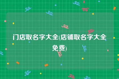 门店取名字大全(店铺取名字大全免费)