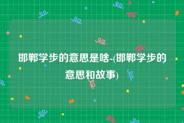 邯郸学步的意思是啥-(邯郸学步的意思和故事)