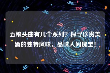 五粮头曲有几个系列？探寻珍贵美酒的独特风味，品味人间瑰宝！