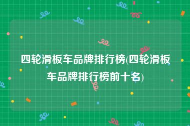 四轮滑板车品牌排行榜(四轮滑板车品牌排行榜前十名)