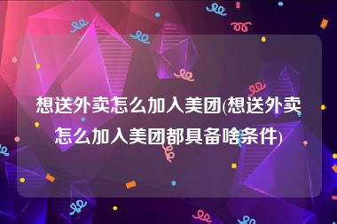 想送外卖怎么加入美团(想送外卖怎么加入美团都具备啥条件)