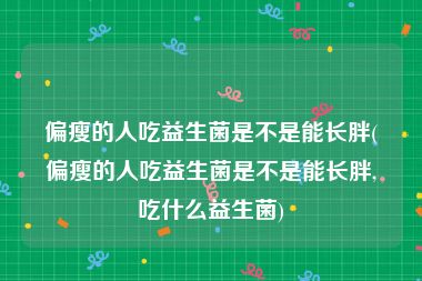 偏瘦的人吃益生菌是不是能长胖(偏瘦的人吃益生菌是不是能长胖,吃什么益生菌)